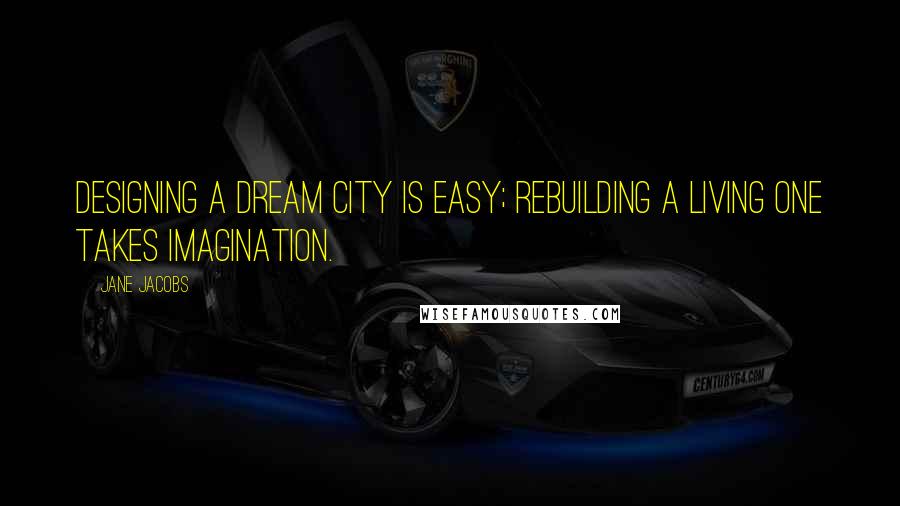 Jane Jacobs Quotes: Designing a dream city is easy; rebuilding a living one takes imagination.