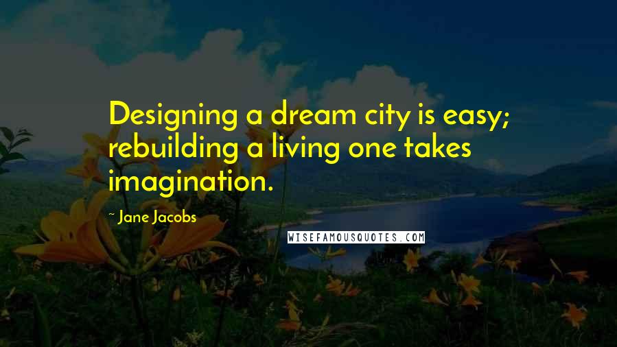 Jane Jacobs Quotes: Designing a dream city is easy; rebuilding a living one takes imagination.