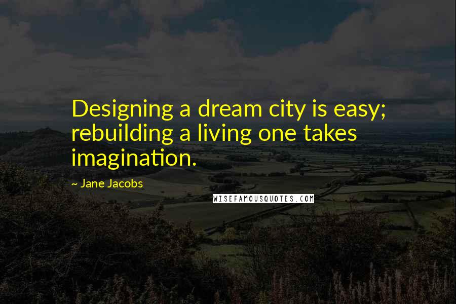 Jane Jacobs Quotes: Designing a dream city is easy; rebuilding a living one takes imagination.