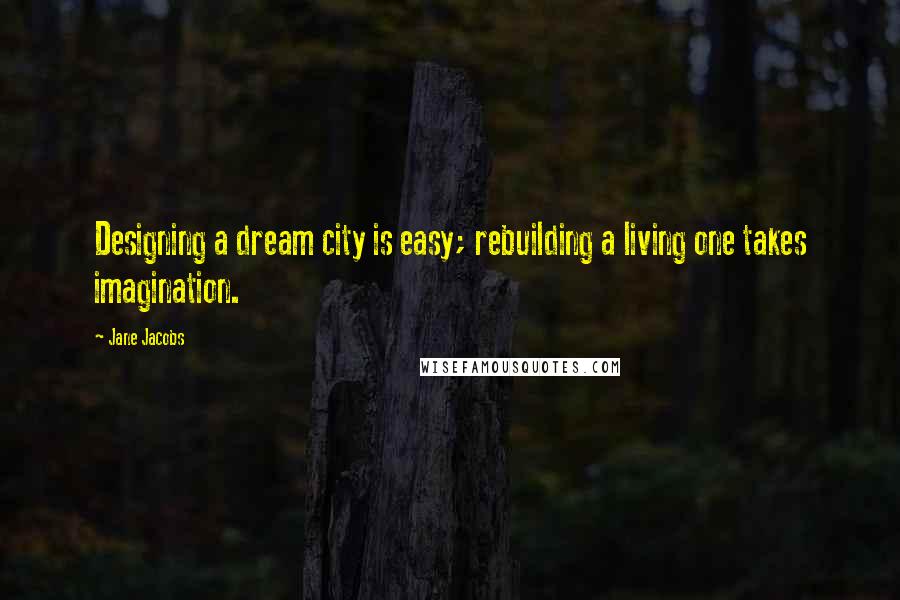Jane Jacobs Quotes: Designing a dream city is easy; rebuilding a living one takes imagination.