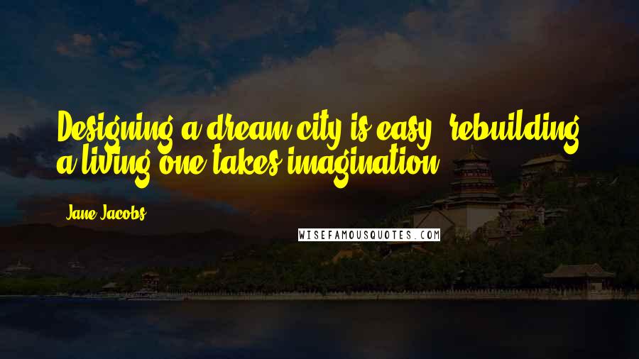 Jane Jacobs Quotes: Designing a dream city is easy; rebuilding a living one takes imagination.
