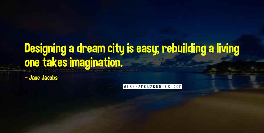 Jane Jacobs Quotes: Designing a dream city is easy; rebuilding a living one takes imagination.