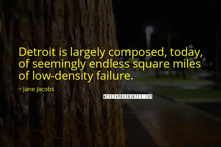 Jane Jacobs Quotes: Detroit is largely composed, today, of seemingly endless square miles of low-density failure.