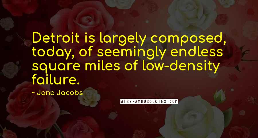 Jane Jacobs Quotes: Detroit is largely composed, today, of seemingly endless square miles of low-density failure.