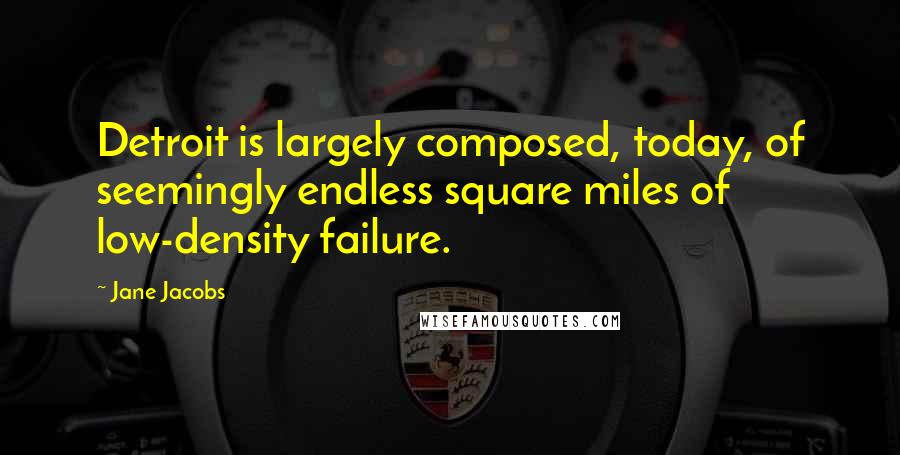 Jane Jacobs Quotes: Detroit is largely composed, today, of seemingly endless square miles of low-density failure.