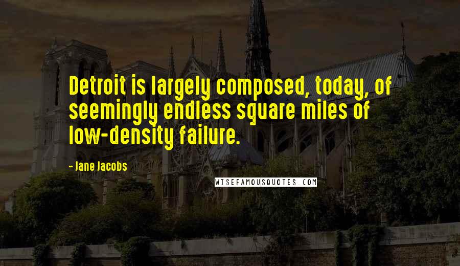 Jane Jacobs Quotes: Detroit is largely composed, today, of seemingly endless square miles of low-density failure.