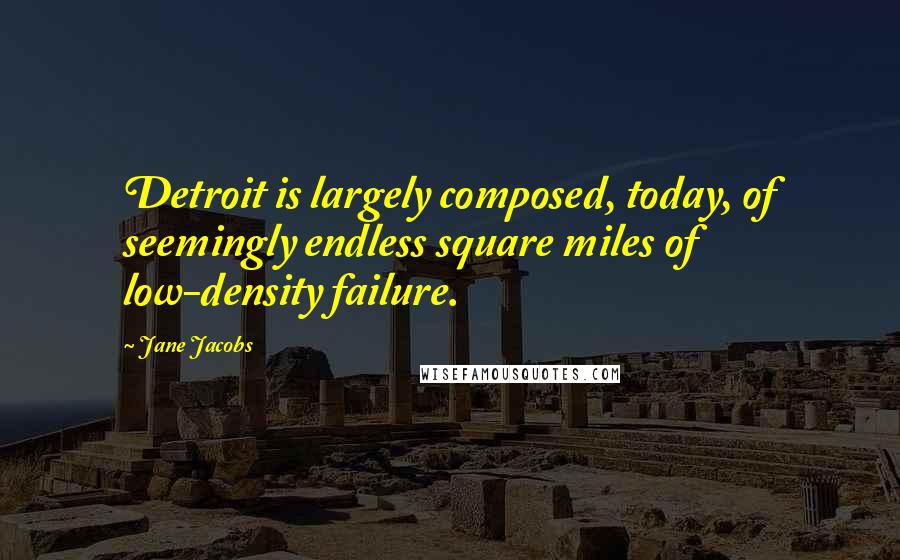 Jane Jacobs Quotes: Detroit is largely composed, today, of seemingly endless square miles of low-density failure.