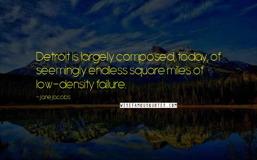 Jane Jacobs Quotes: Detroit is largely composed, today, of seemingly endless square miles of low-density failure.