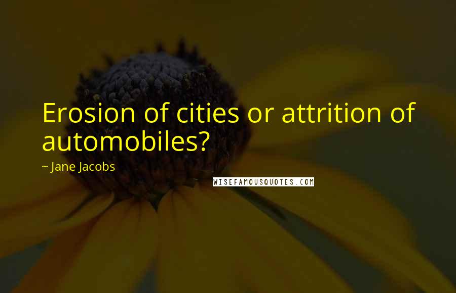 Jane Jacobs Quotes: Erosion of cities or attrition of automobiles?