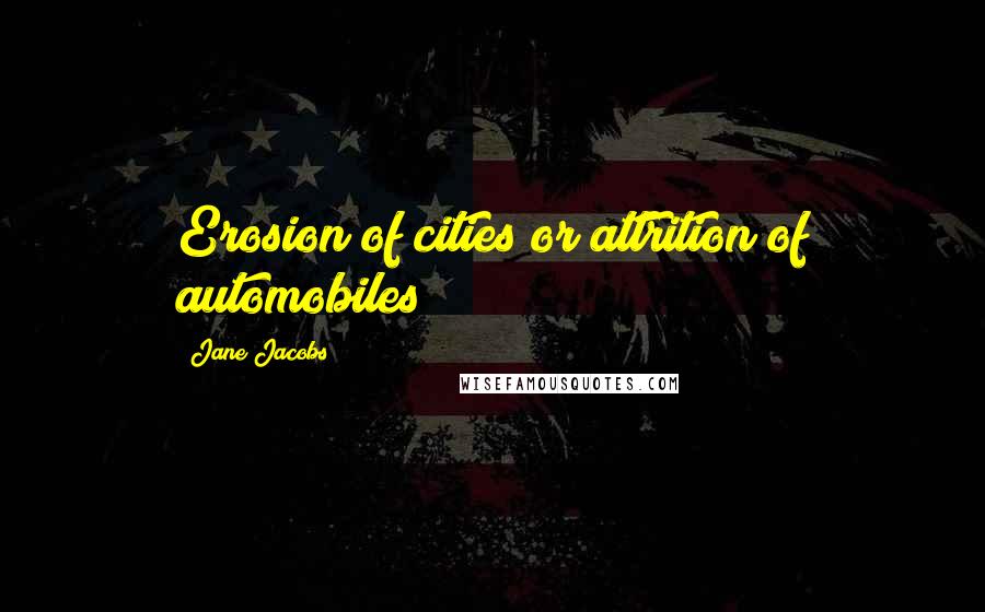 Jane Jacobs Quotes: Erosion of cities or attrition of automobiles?