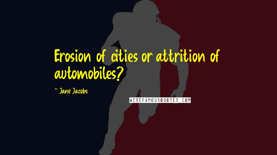 Jane Jacobs Quotes: Erosion of cities or attrition of automobiles?