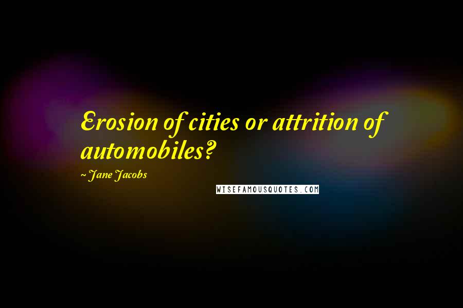 Jane Jacobs Quotes: Erosion of cities or attrition of automobiles?