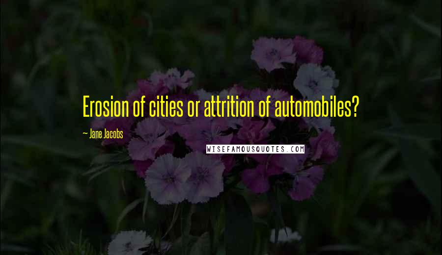 Jane Jacobs Quotes: Erosion of cities or attrition of automobiles?