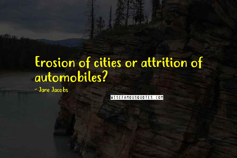 Jane Jacobs Quotes: Erosion of cities or attrition of automobiles?