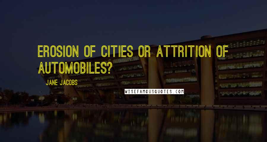Jane Jacobs Quotes: Erosion of cities or attrition of automobiles?