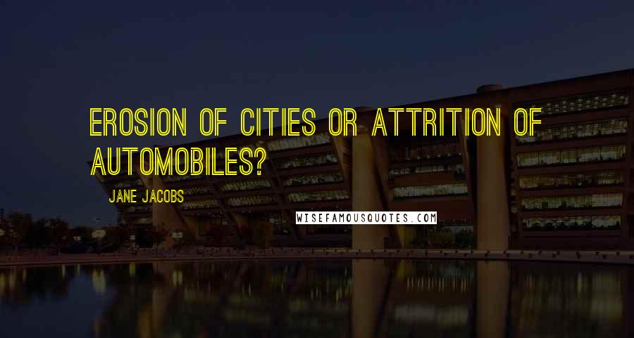 Jane Jacobs Quotes: Erosion of cities or attrition of automobiles?