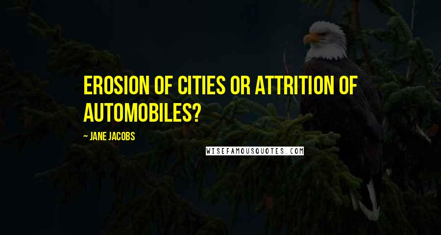 Jane Jacobs Quotes: Erosion of cities or attrition of automobiles?