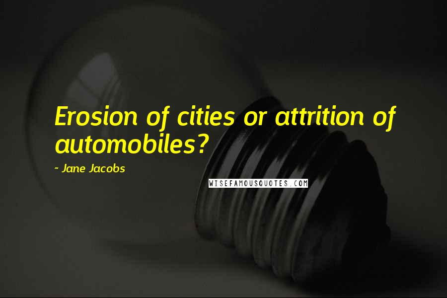 Jane Jacobs Quotes: Erosion of cities or attrition of automobiles?