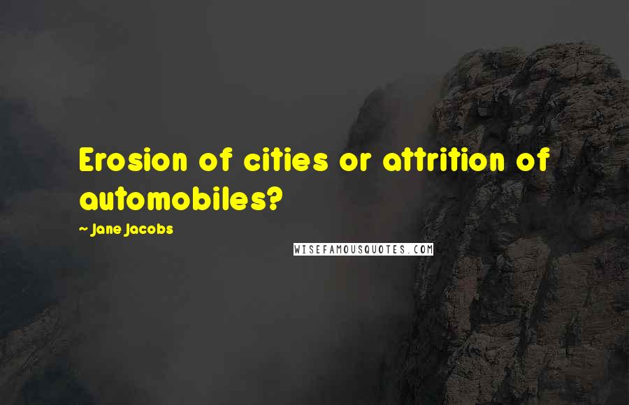 Jane Jacobs Quotes: Erosion of cities or attrition of automobiles?