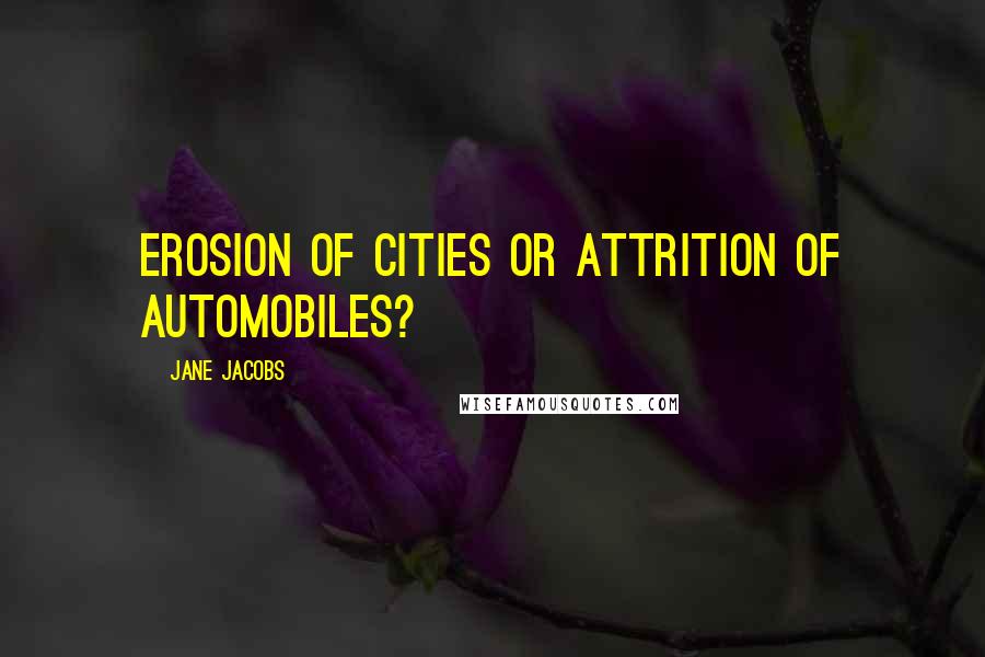 Jane Jacobs Quotes: Erosion of cities or attrition of automobiles?