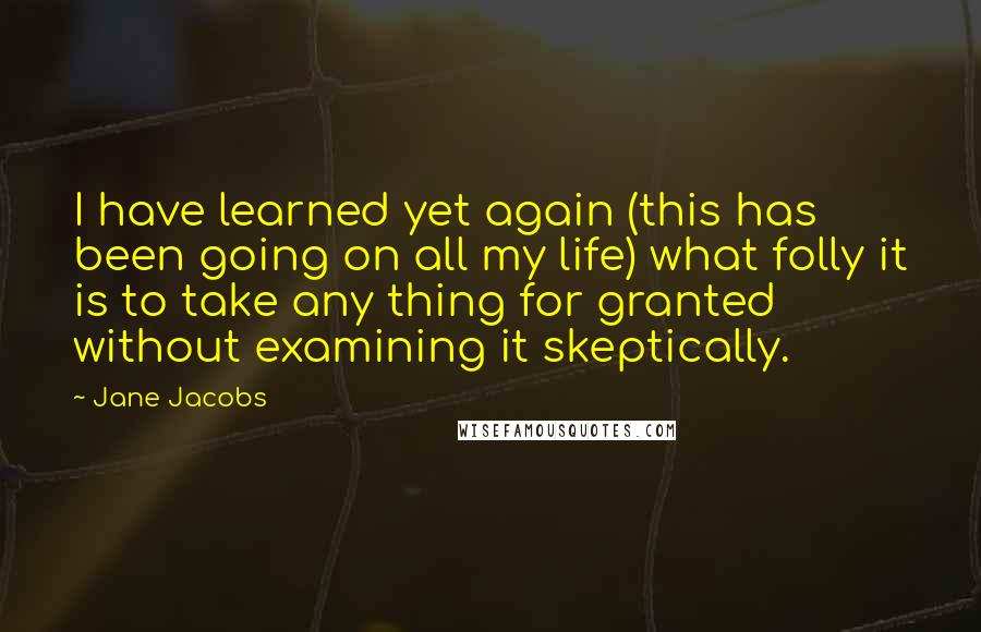 Jane Jacobs Quotes: I have learned yet again (this has been going on all my life) what folly it is to take any thing for granted without examining it skeptically.