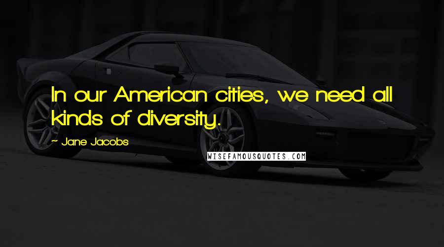 Jane Jacobs Quotes: In our American cities, we need all kinds of diversity.