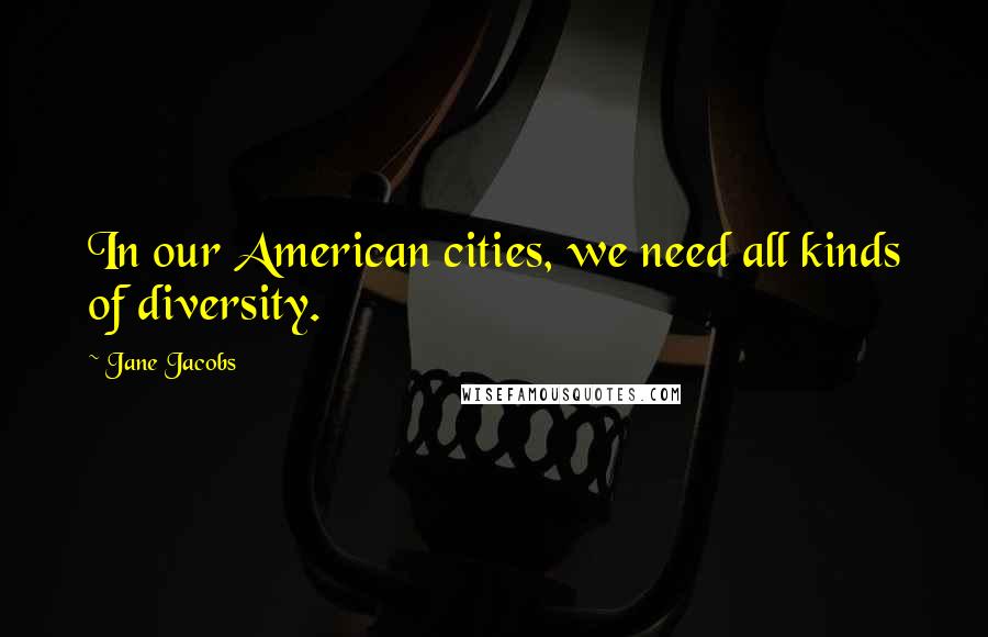 Jane Jacobs Quotes: In our American cities, we need all kinds of diversity.