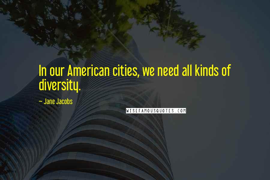 Jane Jacobs Quotes: In our American cities, we need all kinds of diversity.