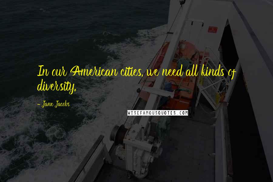 Jane Jacobs Quotes: In our American cities, we need all kinds of diversity.