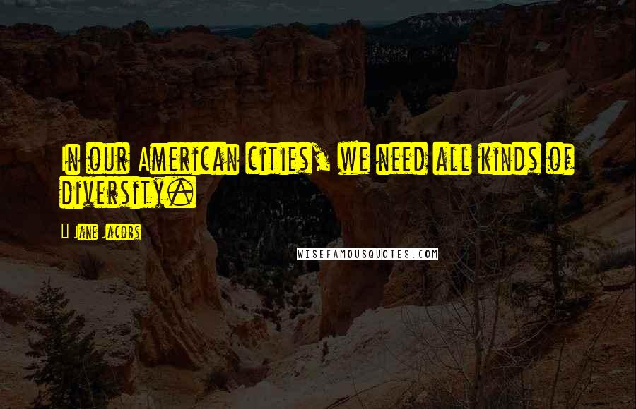 Jane Jacobs Quotes: In our American cities, we need all kinds of diversity.