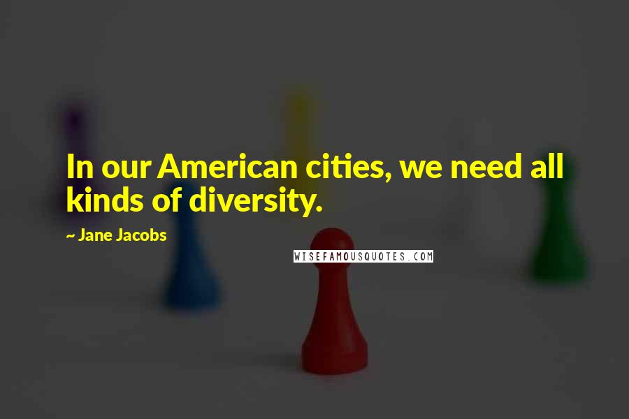 Jane Jacobs Quotes: In our American cities, we need all kinds of diversity.