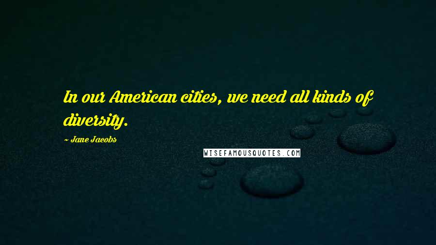 Jane Jacobs Quotes: In our American cities, we need all kinds of diversity.