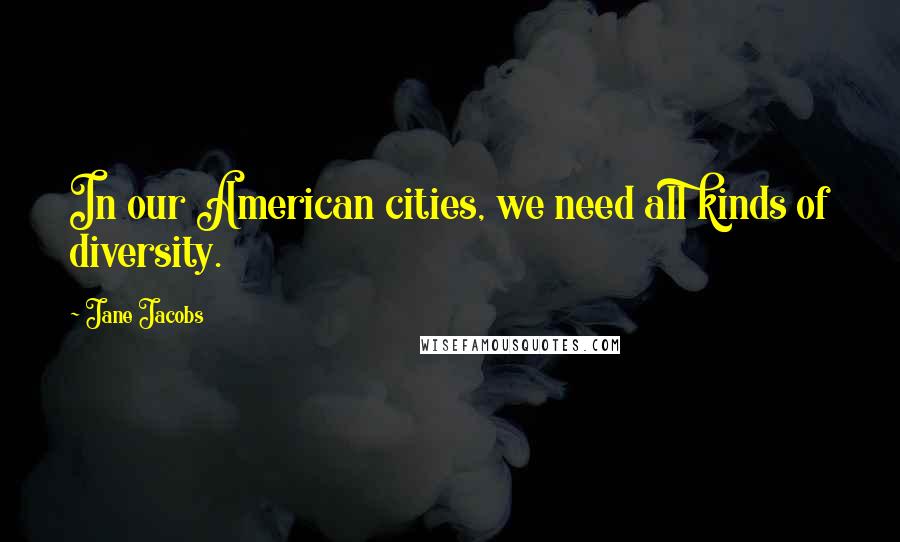 Jane Jacobs Quotes: In our American cities, we need all kinds of diversity.