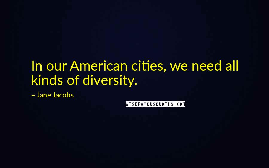 Jane Jacobs Quotes: In our American cities, we need all kinds of diversity.