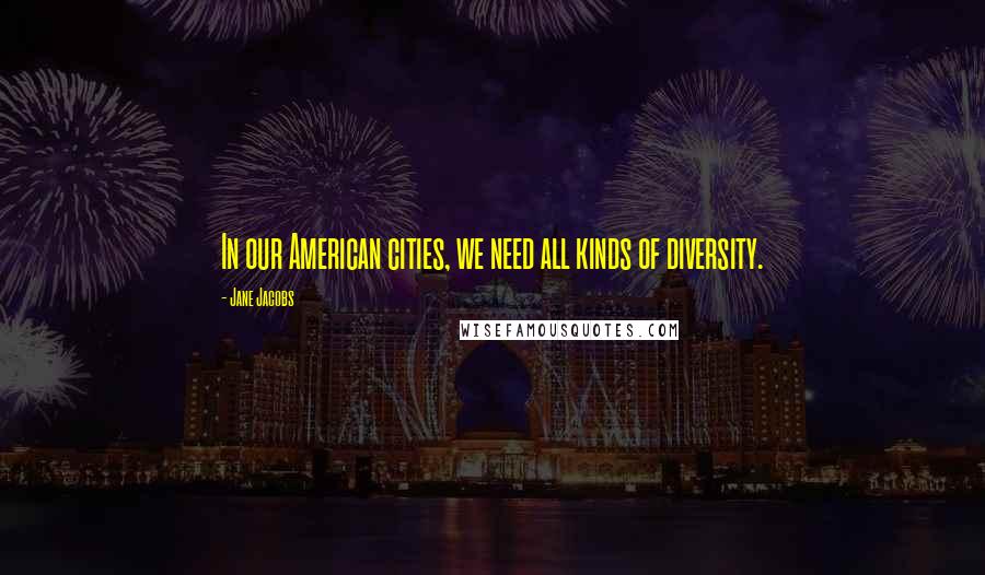 Jane Jacobs Quotes: In our American cities, we need all kinds of diversity.