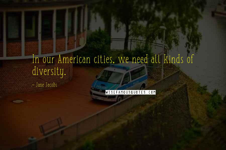 Jane Jacobs Quotes: In our American cities, we need all kinds of diversity.