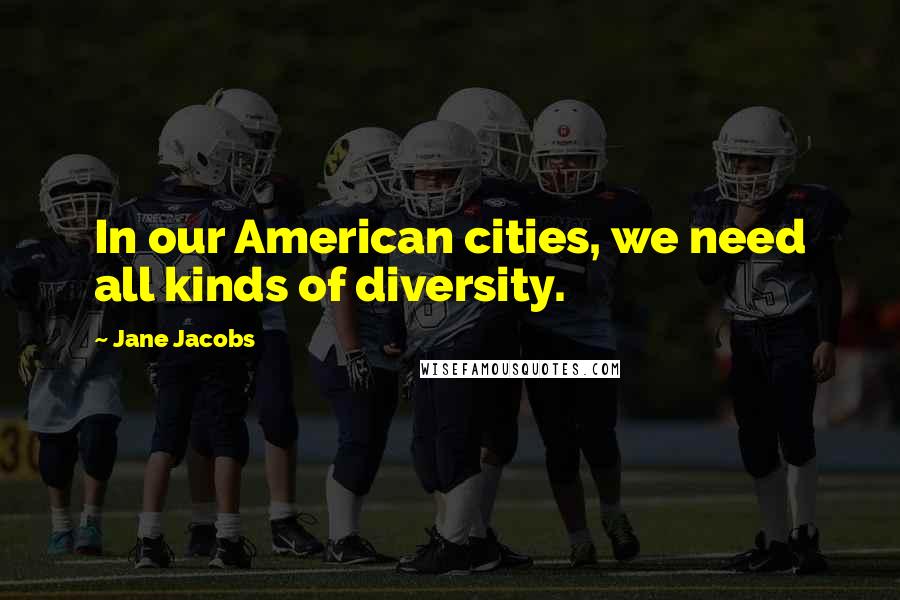 Jane Jacobs Quotes: In our American cities, we need all kinds of diversity.