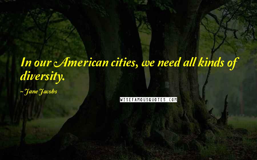 Jane Jacobs Quotes: In our American cities, we need all kinds of diversity.