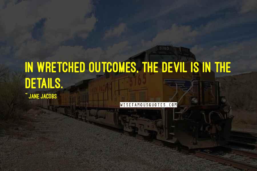 Jane Jacobs Quotes: In wretched outcomes, the devil is in the details.