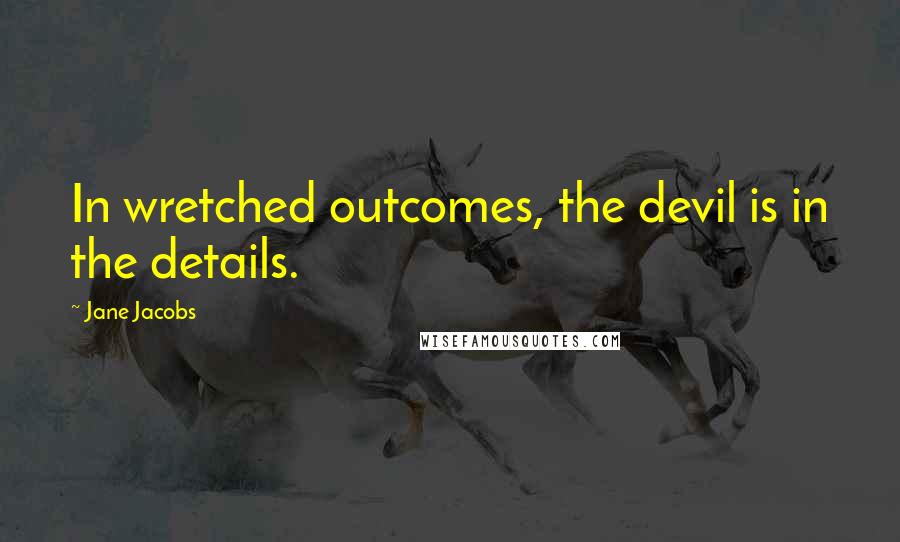 Jane Jacobs Quotes: In wretched outcomes, the devil is in the details.