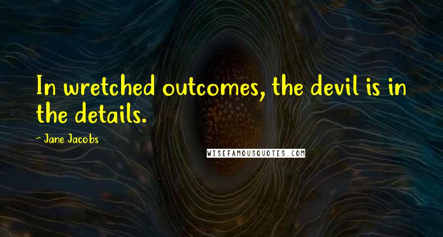 Jane Jacobs Quotes: In wretched outcomes, the devil is in the details.