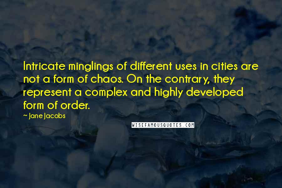 Jane Jacobs Quotes: Intricate minglings of different uses in cities are not a form of chaos. On the contrary, they represent a complex and highly developed form of order.