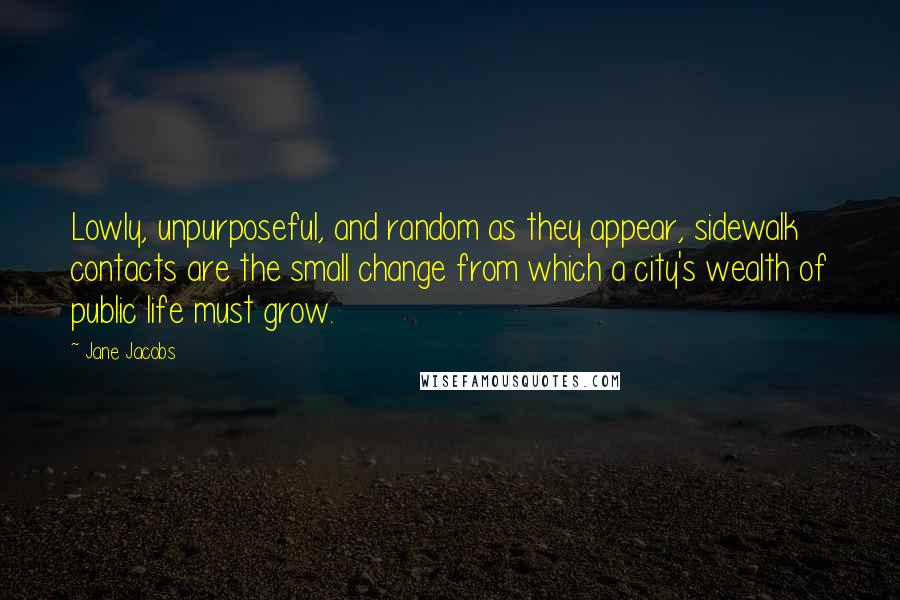 Jane Jacobs Quotes: Lowly, unpurposeful, and random as they appear, sidewalk contacts are the small change from which a city's wealth of public life must grow.