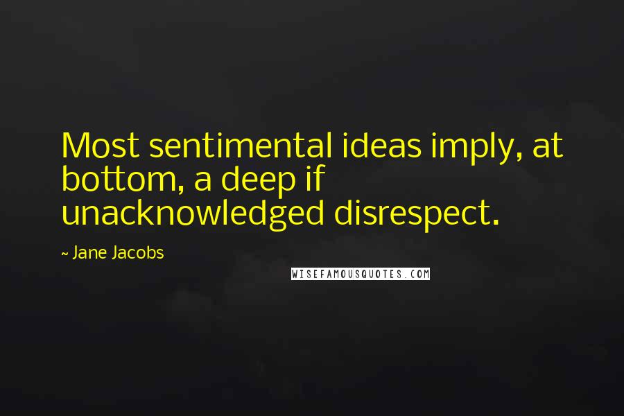Jane Jacobs Quotes: Most sentimental ideas imply, at bottom, a deep if unacknowledged disrespect.