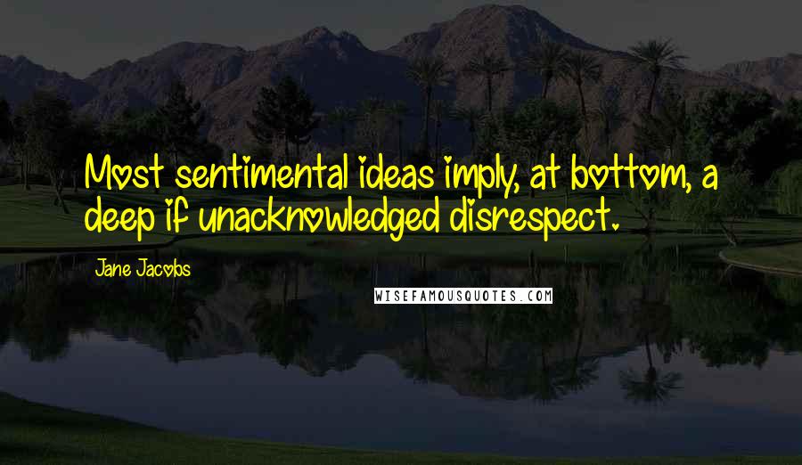 Jane Jacobs Quotes: Most sentimental ideas imply, at bottom, a deep if unacknowledged disrespect.