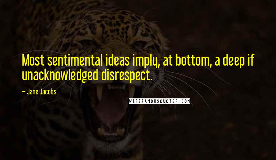 Jane Jacobs Quotes: Most sentimental ideas imply, at bottom, a deep if unacknowledged disrespect.