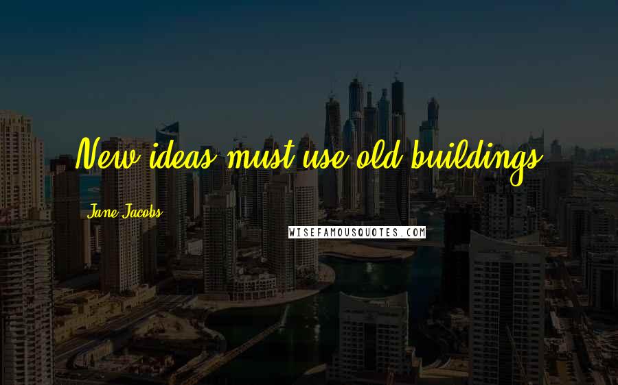 Jane Jacobs Quotes: New ideas must use old buildings