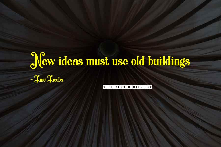 Jane Jacobs Quotes: New ideas must use old buildings