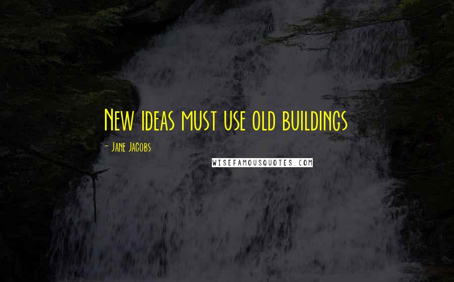 Jane Jacobs Quotes: New ideas must use old buildings