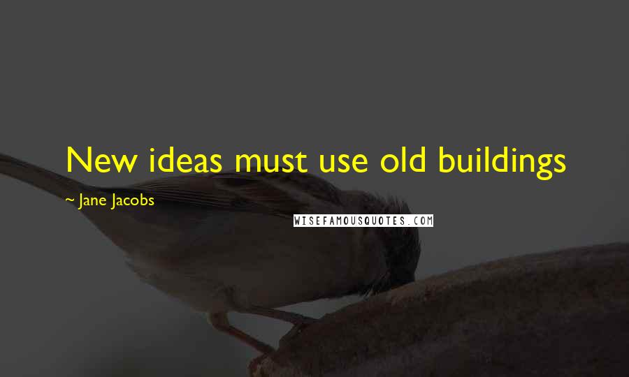 Jane Jacobs Quotes: New ideas must use old buildings